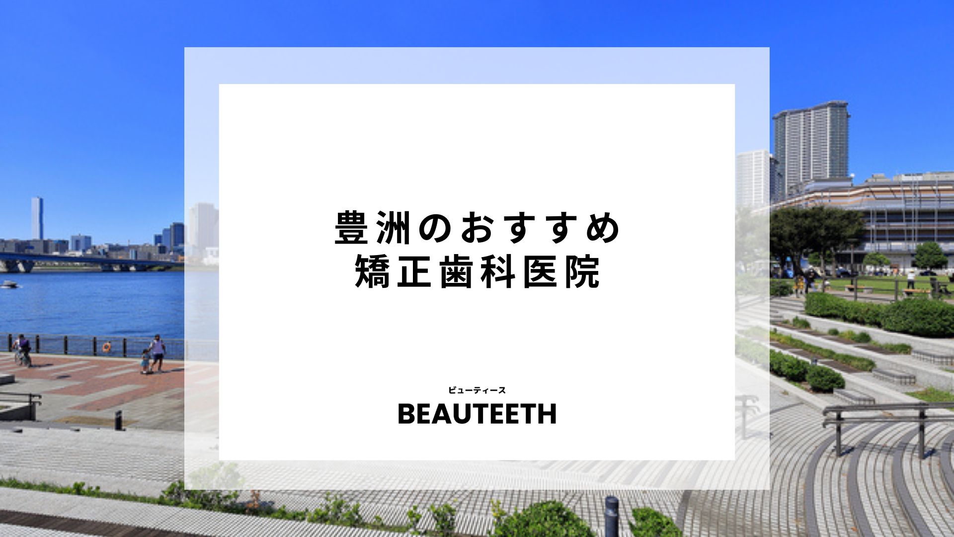 豊洲のおすすめ矯正歯科7医院！失敗しない選び方のポイントを解説